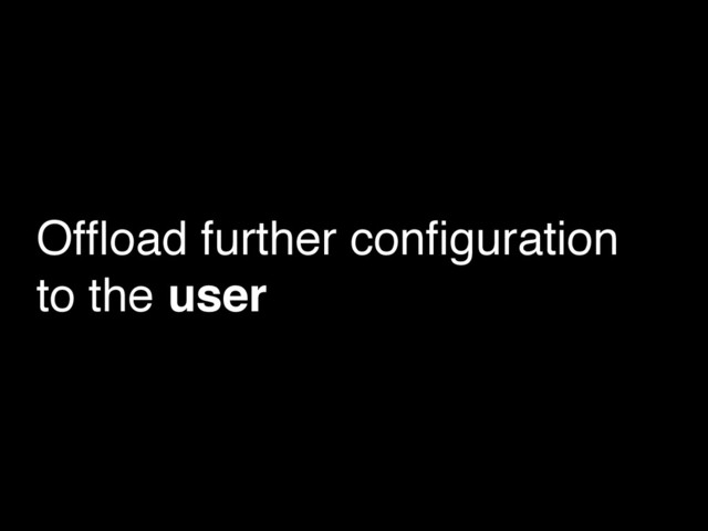Ofﬂoad further conﬁguration
to the user
