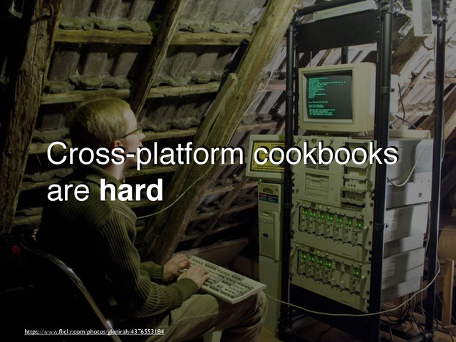 Cross-platform cookbooks
are hard
https://www.ﬂickr.com/photos/glenirah/4376553184
