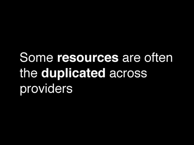 Some resources are often
the duplicated across
providers

