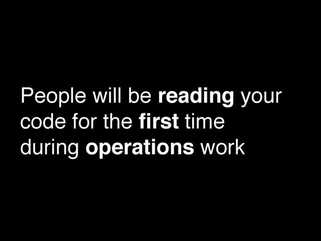 People will be reading your
code for the ﬁrst time
during operations work
