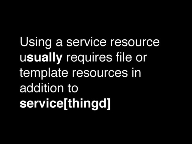 Using a service resource
usually requires ﬁle or
template resources in
addition to
service[thingd]
