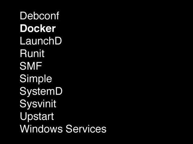 Debconf!
Docker!
LaunchD!
Runit!
SMF!
Simple!
SystemD!
Sysvinit!
Upstart!
Windows Services
