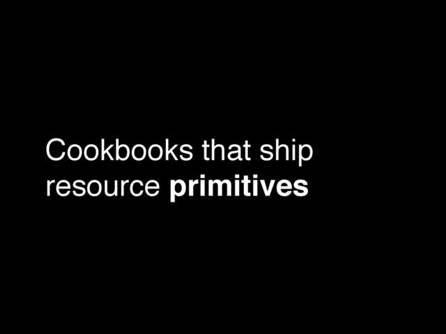 Cookbooks that ship
resource primitives
