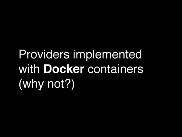 Providers implemented
with Docker containers
(why not?)
