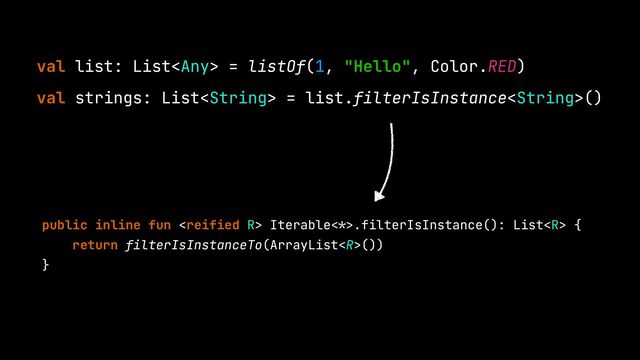 val list: List = listOf(1, "Hello", Color.RED)


val strings: List = list.filterIsInstance()


public inline fun  Iterable
< *>
.filterIsInstance(): List {


return filterIsInstanceTo(ArrayList())


}


