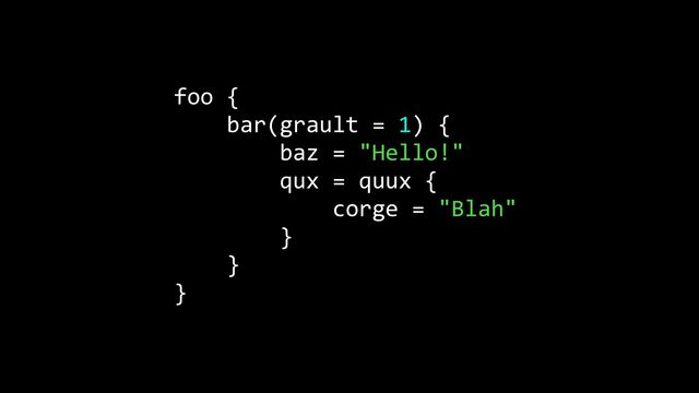 foo {


bar(grault = 1) {


baz = "Hello!"


qux = quux {


corge = "Blah"


}


}


}
