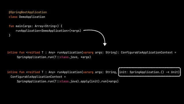 @SpringBootApplication


class DemoApplication


fun main(args: Array) {


runApplication(*args)


}


inline fun  runApplication(vararg args: String): ConfigurableApplicationContext =


SpringApplication.run(T
::
class.java, *args)


inline fun  runApplication(vararg args: String, init: SpringApplication.()
->
Unit):


ConfigurableApplicationContext =


SpringApplication.run(T
::
class.java).apply(init).run(*args)


