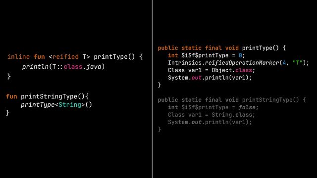 inline fun  printType() {


println(T
::
class.java)


}
fun printStringType(){


printType()


}


public static final void printType() {


int $i$f$printType = 0;


Intrinsics.reifiedOperationMarker(4, "T");


Class var1 = Object.class;


System.out.println(var1);


}


public static final void printStringType() {


int $i$f$printType = false;


Class var1 = String.class;


System.out.println(var1);


}


