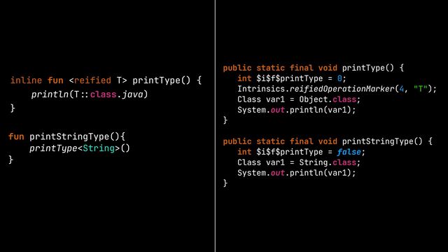 inline fun  printType() {


println(T
::
class.java)


}
fun printStringType(){


printType()


}


public static final void printType() {


int $i$f$printType = 0;


Intrinsics.reifiedOperationMarker(4, "T");


Class var1 = Object.class;


System.out.println(var1);


}


public static final void printStringType() {


int $i$f$printType = false;


Class var1 = String.class;


System.out.println(var1);


}


