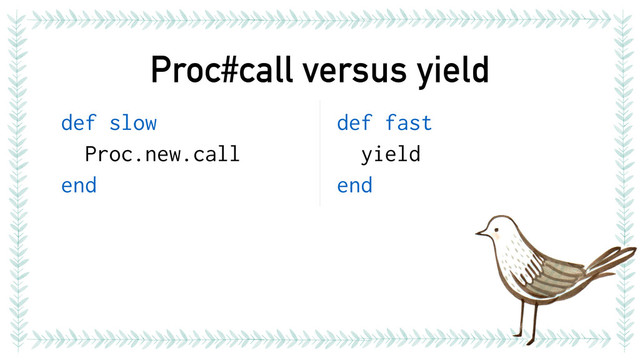 Proc#call versus yield
def slow
Proc.new.call
end
def fast
yield
end
