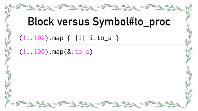 Block versus Symbol#to_proc
(1..100).map { |i| i.to_s }
(1..100).map(&:to_s)
