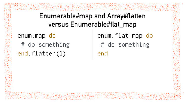 Enumerable#map and Array#flatten
versus Enumerable#flat_map
enum.map do
# do something
end.flatten(1)
enum.flat_map do
# do something
end
