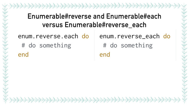Enumerable#reverse and Enumerable#each 
versus Enumerable#reverse_each
enum.reverse.each do
# do something
end
enum.reverse_each do
# do something
end

