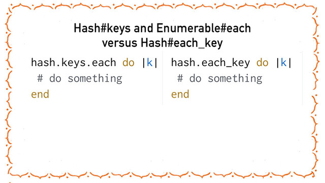Hash#keys and Enumerable#each 
versus Hash#each_key
hash.keys.each do |k|
# do something
end
hash.each_key do |k|
# do something
end
