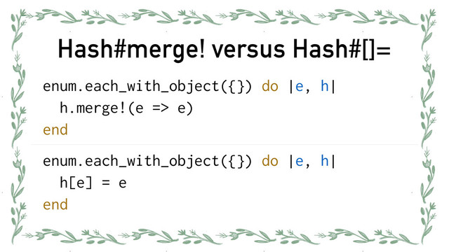 Hash#merge! versus Hash#[]=
enum.each_with_object({}) do |e, h|
h.merge!(e => e)
end
enum.each_with_object({}) do |e, h|
h[e] = e
end
