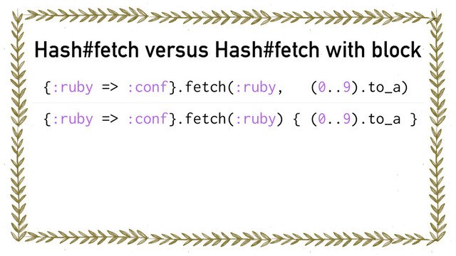 Hash#fetch versus Hash#fetch with block
{:ruby => :conf}.fetch(:ruby, (0..9).to_a)
{:ruby => :conf}.fetch(:ruby) { (0..9).to_a }
