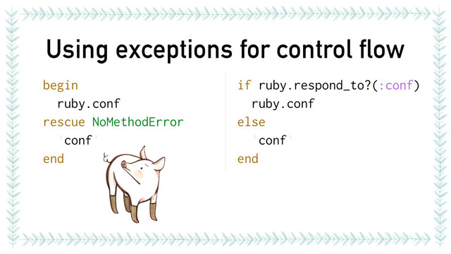 Using exceptions for control flow
begin
ruby.conf
rescue NoMethodError
'conf'
end
if ruby.respond_to?(:conf)
ruby.conf
else
'conf'
end
