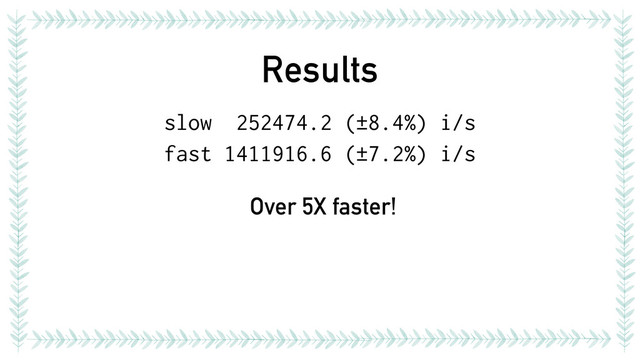 Results
slow 252474.2 (±8.4%) i/s
fast 1411916.6 (±7.2%) i/s
Over 5X faster!
