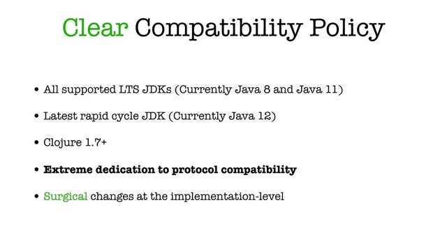 Clear Compatibility Policy
• All supported LTS JDKs (Currently Java 8 and Java 11)
• Latest rapid cycle JDK (Currently Java 12)
• Clojure 1.7+
• Extreme dedication to protocol compatibility
• Surgical changes at the implementation-level
