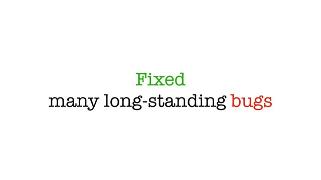 Fixed
many long-standing bugs
