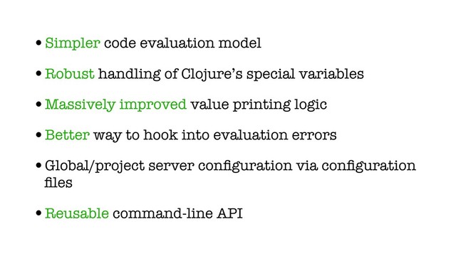 •Simpler code evaluation model
•Robust handling of Clojure’s special variables
•Massively improved value printing logic
•Better way to hook into evaluation errors
•Global/project server conﬁguration via conﬁguration
ﬁles
•Reusable command-line API
