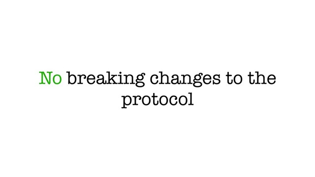 No breaking changes to the
protocol
