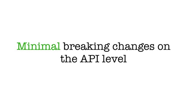 Minimal breaking changes on
the API level
