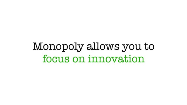 Monopoly allows you to
focus on innovation
