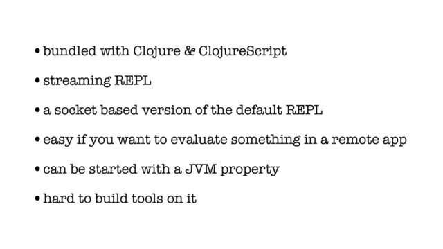 •bundled with Clojure & ClojureScript
•streaming REPL
•a socket based version of the default REPL
•easy if you want to evaluate something in a remote app
•can be started with a JVM property
•hard to build tools on it
