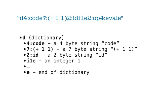 “d4:code7:(+ 1 1)2:idi1e2:op4:evale"
•d (dictionary)
•4:code - a 4 byte string “code”
•7:(+ 1 1) - a 7 byte string “(+ 1 1)”
•2:id - a 2 byte string “id”
•i1e - an integer 1
•…
•e - end of dictionary
