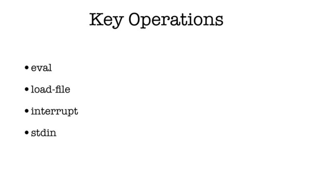 Key Operations
•eval
•load-ﬁle
•interrupt
•stdin
