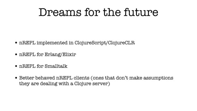 Dreams for the future
• nREPL implemented in ClojureScript/ClojureCLR
• nREPL for Erlang/Elixir
• nREPL for Smalltalk
• Better behaved nREPL clients (ones that don’t make assumptions
they are dealing with a Clojure server)

