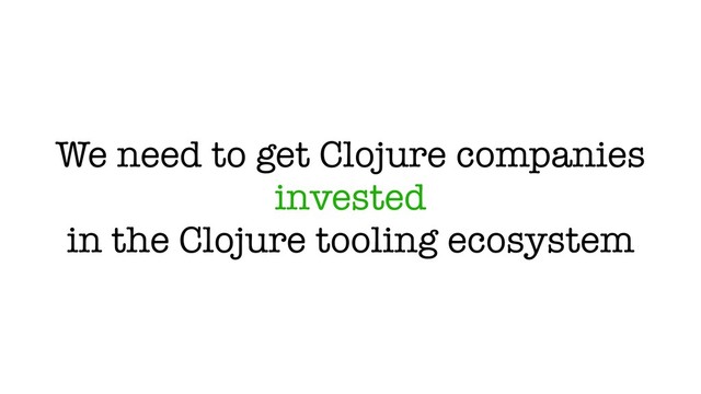 We need to get Clojure companies
invested
in the Clojure tooling ecosystem
