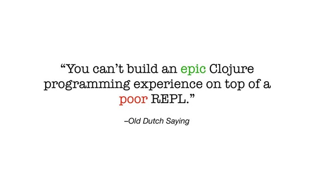 –Old Dutch Saying
“You can’t build an epic Clojure
programming experience on top of a
poor REPL.”
