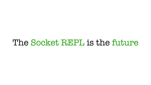 The Socket REPL is the future
