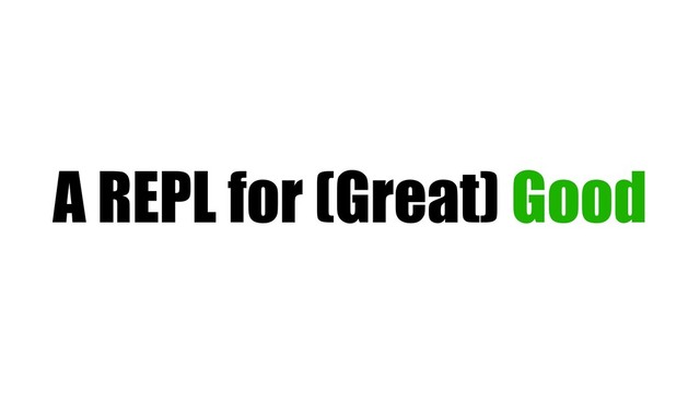 A REPL for (Great) Good
