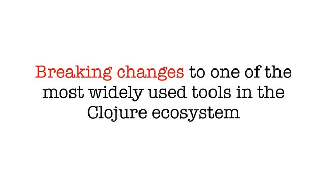 Breaking changes to one of the
most widely used tools in the
Clojure ecosystem
