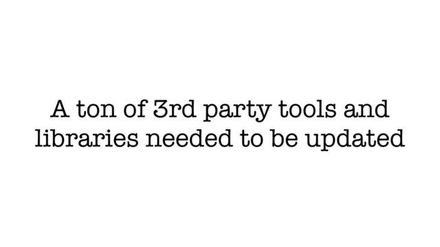 A ton of 3rd party tools and
libraries needed to be updated
