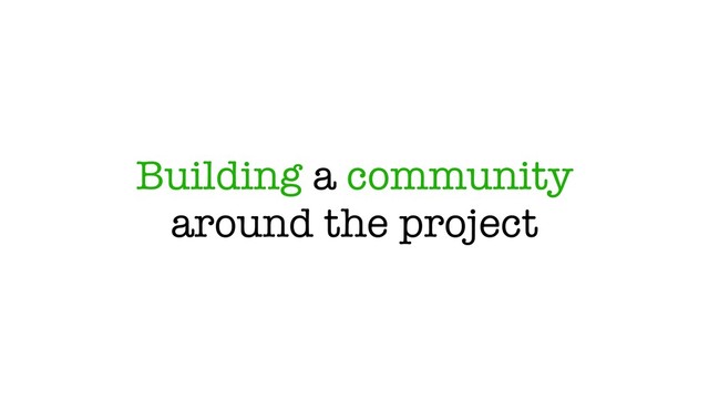 Building a community
around the project
