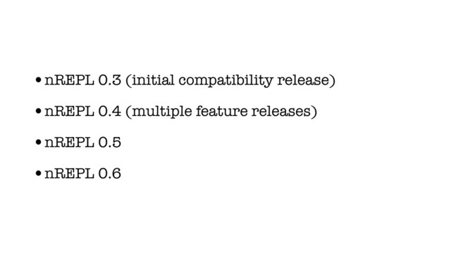•nREPL 0.3 (initial compatibility release)
•nREPL 0.4 (multiple feature releases)
•nREPL 0.5
•nREPL 0.6
