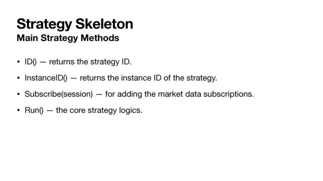 Strategy Skeleton
Main Strategy Methods
• ID() — returns the strategy ID.

• InstanceID() — returns the instance ID of the strategy.

• Subscribe(session) — for adding the market data subscriptions.

• Run() — the core strategy logics.
