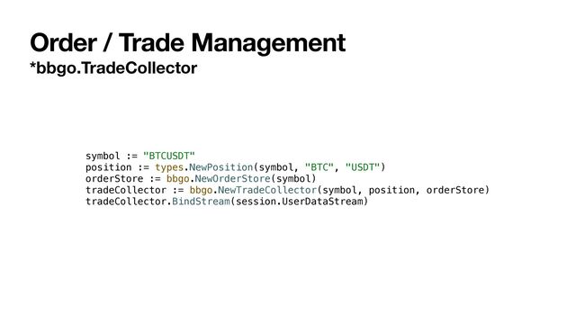 Order / Trade Management
*bbgo.TradeCollector
symbol := "BTCUSDT"


position := types.NewPosition(symbol, "BTC", "USDT")


orderStore := bbgo.NewOrderStore(symbol)


tradeCollector := bbgo.NewTradeCollector(symbol, position, orderStore)


tradeCollector.BindStream(session.UserDataStream)
