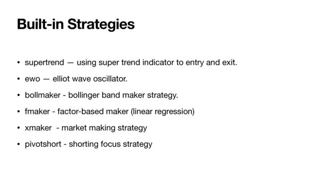 Built-in Strategies
• supertrend — using super trend indicator to entry and exit.

• ewo — elliot wave oscillator.

• bollmaker - bollinger band maker strategy.

• fmaker - factor-based maker (linear regression)

• xmaker - market making strategy

• pivotshort - shorting focus strategy
