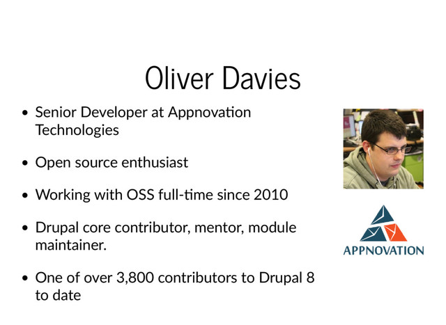 Oliver Davies
Senior Developer at Appnova on
Technologies
Open source enthusiast
Working with OSS full‐ me since 2010
Drupal core contributor, mentor, module
maintainer.
One of over 3,800 contributors to Drupal 8
to date

