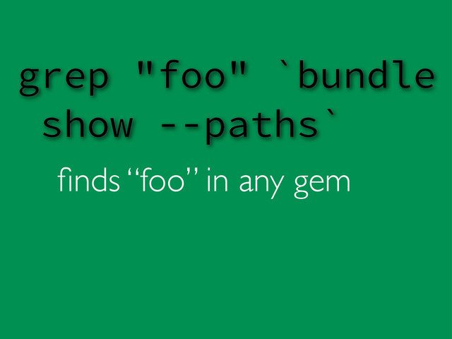 ﬁnds “foo” in any gem
grep "foo" `bundle
show --paths`
