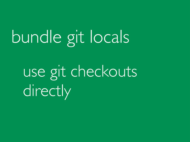 bundle git locals
use git checkouts
directly
