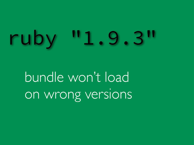 bundle won’t load
on wrong versions
ruby "1.9.3"
