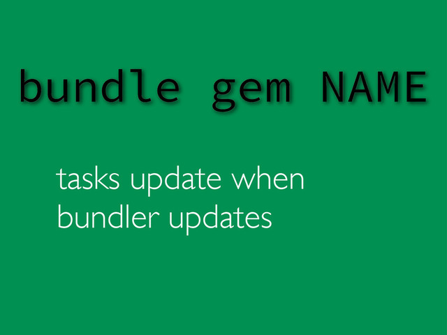 tasks update when
bundler updates
bundle gem NAME
