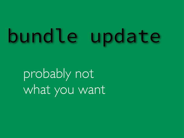 probably not
what you want
bundle update

