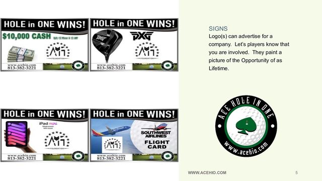 SIGNS
Logo(s) can advertise for a
company. Let’s players know that
you are involved. They paint a
picture of the Opportunity of as
Lifetime.
03-01-23 WWW.ACEHIO.COM 5

